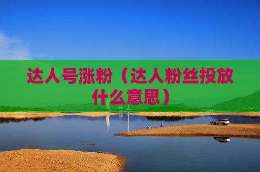 达人号涨粉（达人粉丝投放什么意思）