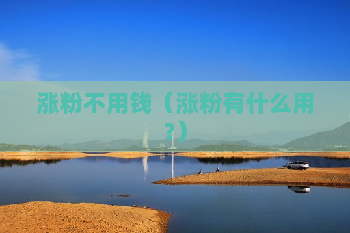 涨粉不用钱（涨粉有什么用?）