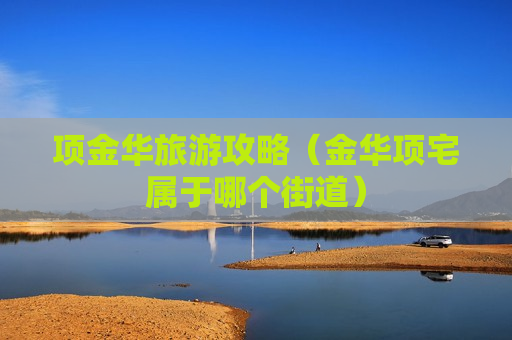 项金华旅游攻略（金华项宅属于哪个街道）