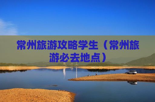 常州旅游攻略学生（常州旅游必去地点）