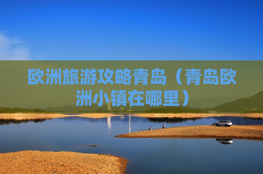 欧洲旅游攻略青岛（青岛欧洲小镇在哪里）