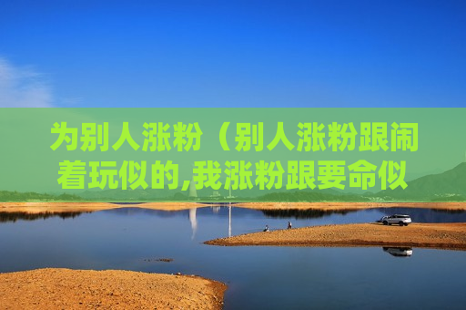为别人涨粉（别人涨粉跟闹着玩似的,我涨粉跟要命似的）