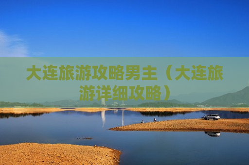 大连旅游攻略男主（大连旅游详细攻略）