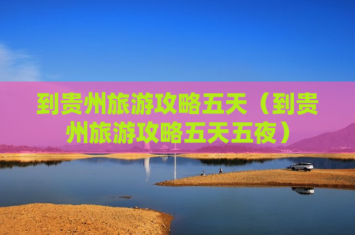 到贵州旅游攻略五天（到贵州旅游攻略五天五夜）
