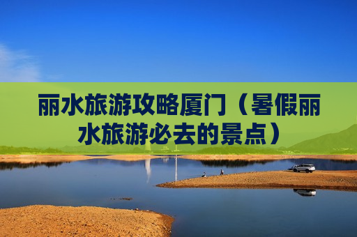 丽水旅游攻略厦门（暑假丽水旅游必去的景点）