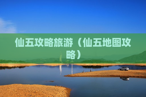 仙五攻略旅游（仙五地图攻略）