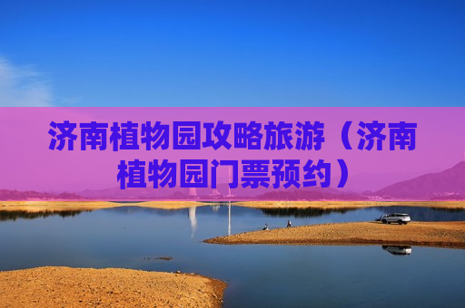 济南植物园攻略旅游（济南植物园门票预约）