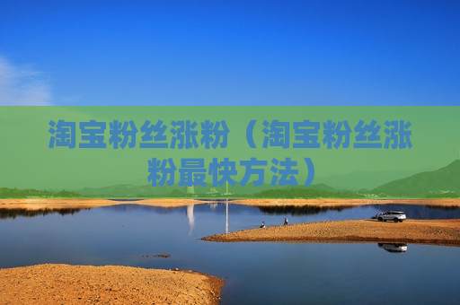 淘宝粉丝涨粉（淘宝粉丝涨粉最快方法）