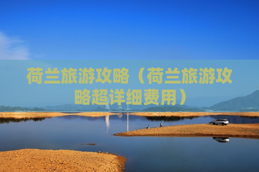 荷兰旅游攻略（荷兰旅游攻略超详细费用）