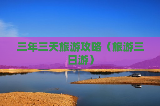 三年三天旅游攻略（旅游三日游）