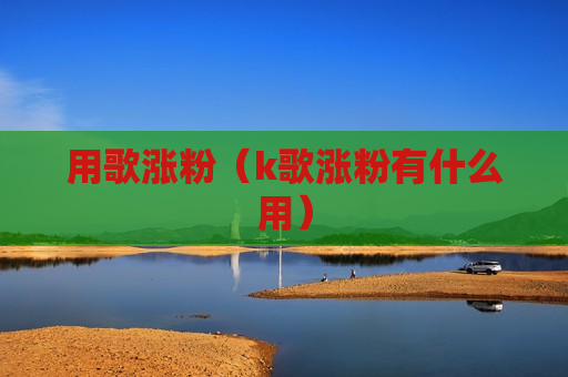 用歌涨粉（k歌涨粉有什么用）