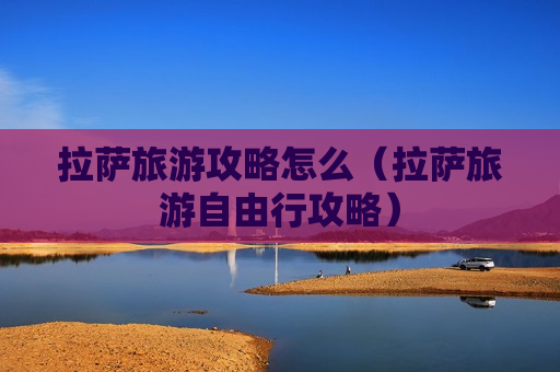 拉萨旅游攻略怎么（拉萨旅游自由行攻略）