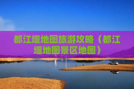 都江堰地图旅游攻略（都江堰地图景区地图）