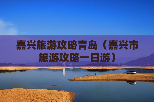 嘉兴旅游攻略青岛（嘉兴市旅游攻略一日游）
