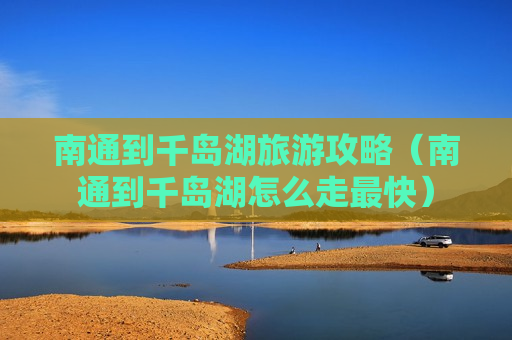 南通到千岛湖旅游攻略（南通到千岛湖怎么走最快）