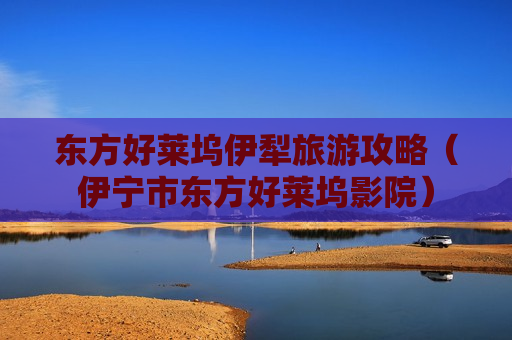 东方好莱坞伊犁旅游攻略（伊宁市东方好莱坞影院）