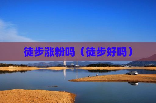 徒步涨粉吗（徒步好吗）