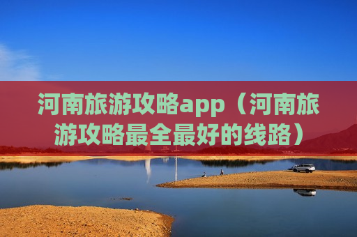 河南旅游攻略app（河南旅游攻略最全最好的线路）