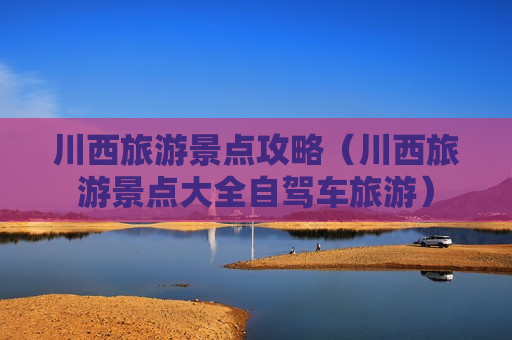 川西旅游景点攻略（川西旅游景点大全自驾车旅游）