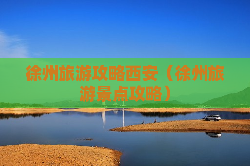 徐州旅游攻略西安（徐州旅游景点攻略）