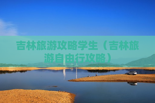 吉林旅游攻略学生（吉林旅游自由行攻略）