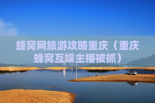蜂窝网旅游攻略重庆（重庆蜂窝互娱主播被抓）