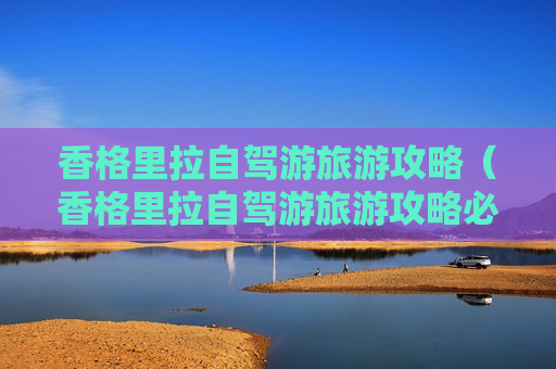 香格里拉自驾游旅游攻略（香格里拉自驾游旅游攻略必去景点）