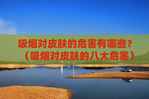吸烟对皮肤的危害有哪些？（吸烟对皮肤的八大危害）