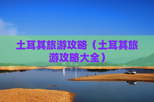 土耳其旅游攻略（土耳其旅游攻略大全）