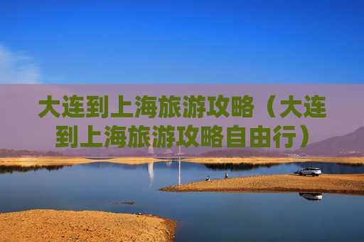 大连到上海旅游攻略（大连到上海旅游攻略自由行）