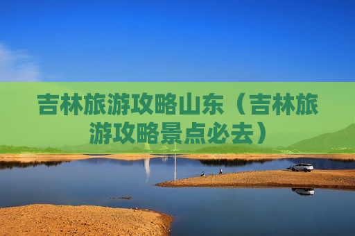吉林旅游攻略山东（吉林旅游攻略景点必去）