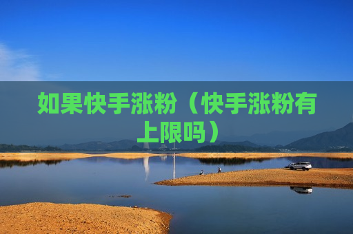 如果快手涨粉（快手涨粉有上限吗）