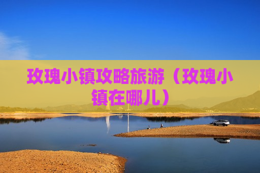 玫瑰小镇攻略旅游（玫瑰小镇在哪儿）