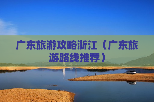 广东旅游攻略浙江（广东旅游路线推荐）