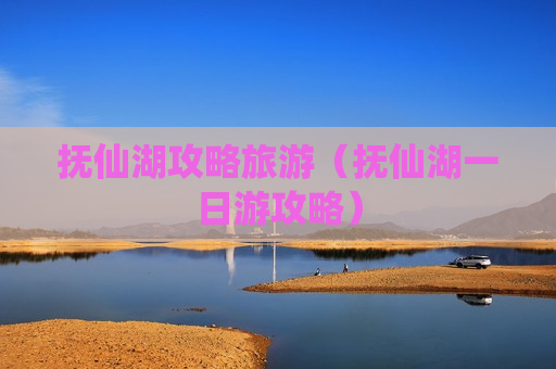 抚仙湖攻略旅游（抚仙湖一日游攻略）