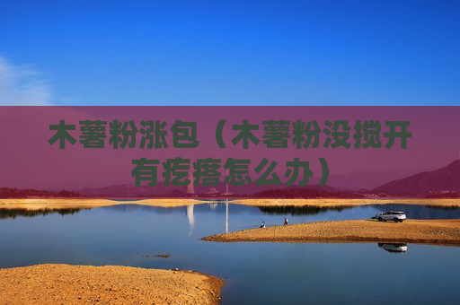 木薯粉涨包（木薯粉没搅开有疙瘩怎么办）