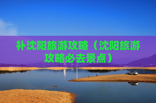 补沈阳旅游攻略（沈阳旅游攻略必去景点）