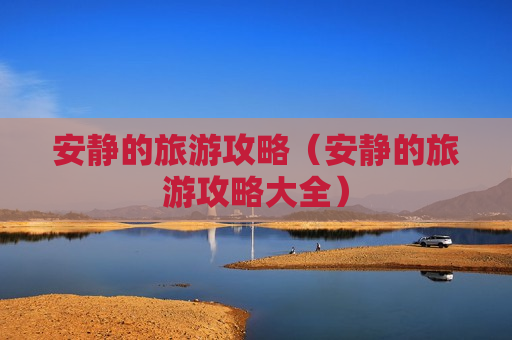 安静的旅游攻略（安静的旅游攻略大全）