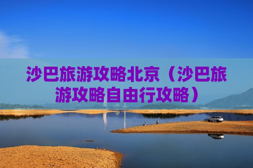 沙巴旅游攻略北京（沙巴旅游攻略自由行攻略）