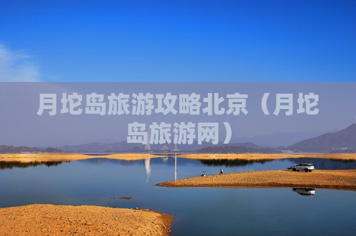 月坨岛旅游攻略北京（月坨岛旅游网）