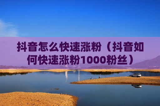 抖音怎么快速涨粉（抖音如何快速涨粉1000粉丝）