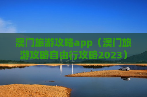 澳门旅游攻略app（澳门旅游攻略自由行攻略2023）