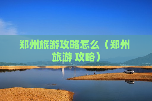郑州旅游攻略怎么（郑州 旅游 攻略）