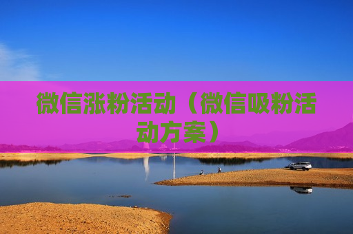 微信涨粉活动（微信吸粉活动方案）