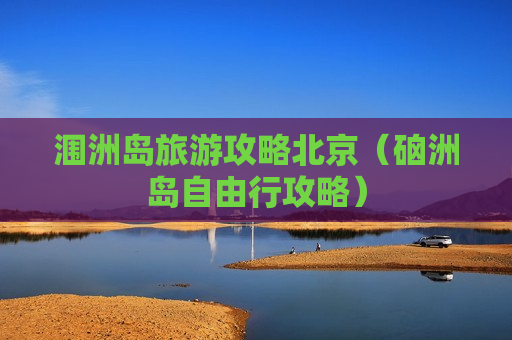 涠洲岛旅游攻略北京（硇洲岛自由行攻略）