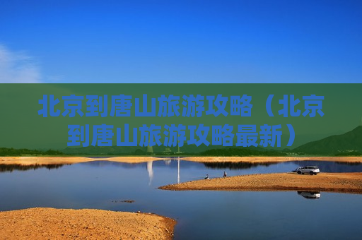 北京到唐山旅游攻略（北京到唐山旅游攻略最新）