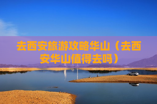 去西安旅游攻略华山（去西安华山值得去吗）