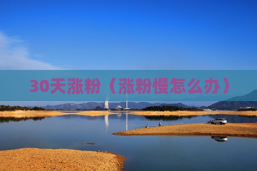 30天涨粉（涨粉慢怎么办）