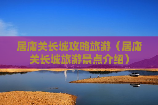 居庸关长城攻略旅游（居庸关长城旅游景点介绍）