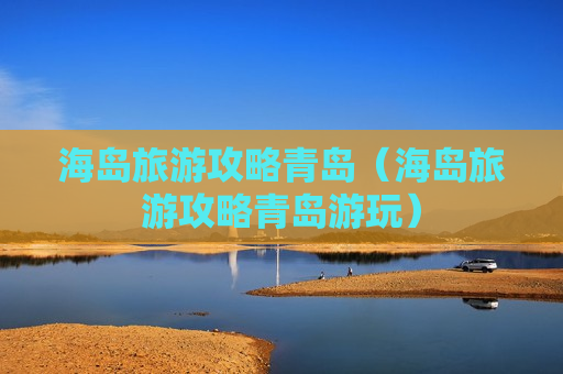 海岛旅游攻略青岛（海岛旅游攻略青岛游玩）